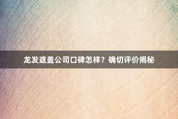 龙发遮盖公司口碑怎样？确切评价揭秘