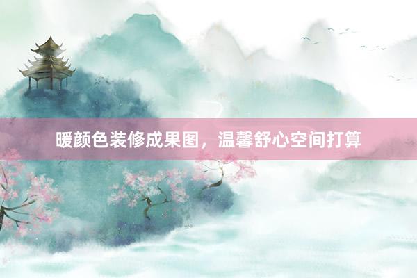 暖颜色装修成果图，温馨舒心空间打算