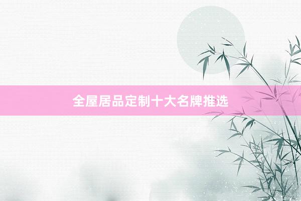 全屋居品定制十大名牌推选