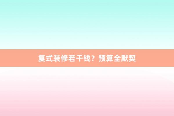 复式装修若干钱？预算全默契
