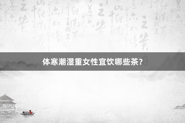 体寒潮湿重女性宜饮哪些茶？