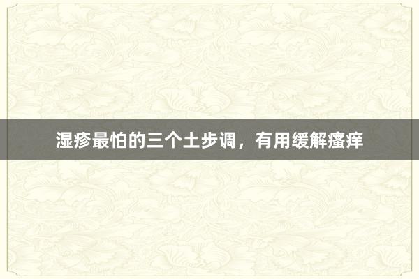 湿疹最怕的三个土步调，有用缓解瘙痒