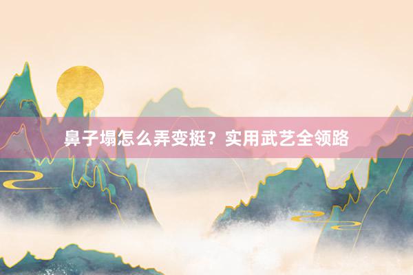 鼻子塌怎么弄变挺？实用武艺全领路