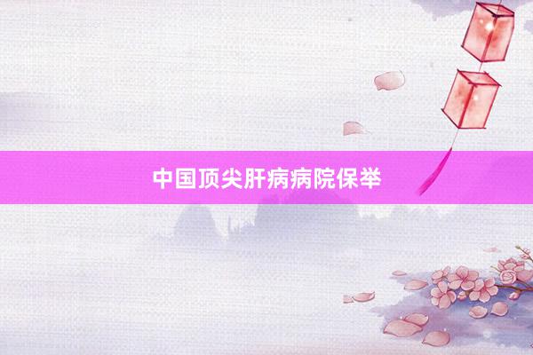 中国顶尖肝病病院保举