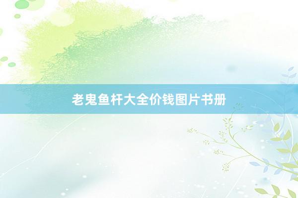 老鬼鱼杆大全价钱图片书册