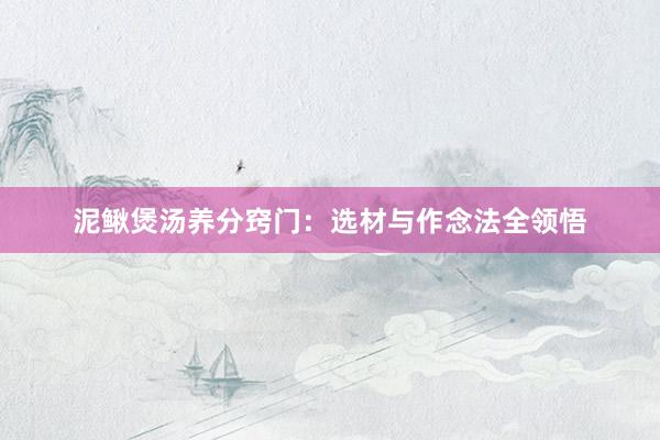 泥鳅煲汤养分窍门：选材与作念法全领悟