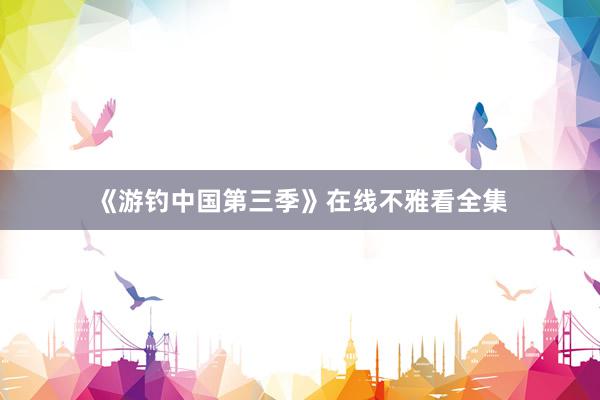 《游钓中国第三季》在线不雅看全集